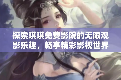 探索琪琪免费影院的无限观影乐趣，畅享精彩影视世界体验