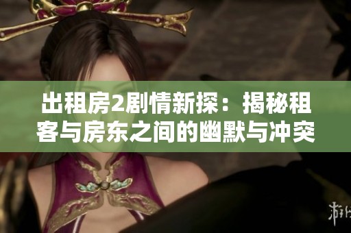 出租房2剧情新探：揭秘租客与房东之间的幽默与冲突