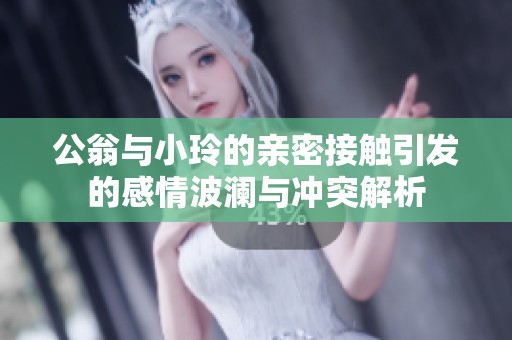 公翁与小玲的亲密接触引发的感情波澜与冲突解析