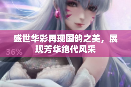 盛世华彩再现国韵之美，展现芳华绝代风采
