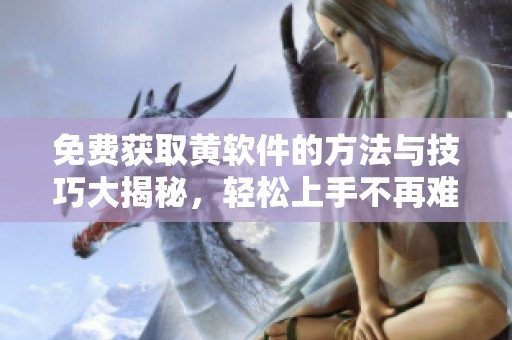 免费获取黄软件的方法与技巧大揭秘，轻松上手不再难