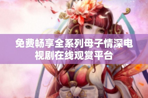 免费畅享全系列母子情深电视剧在线观赏平台