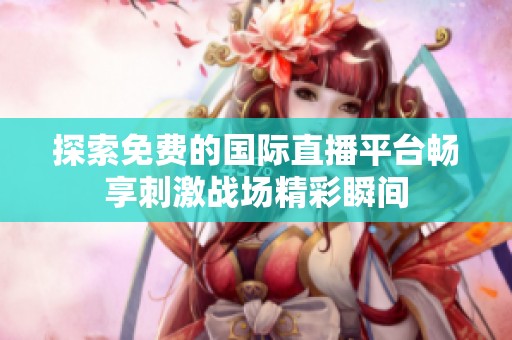 探索免费的国际直播平台畅享刺激战场精彩瞬间