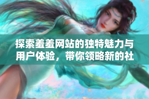 探索羞羞网站的独特魅力与用户体验，带你领略新的社交方式