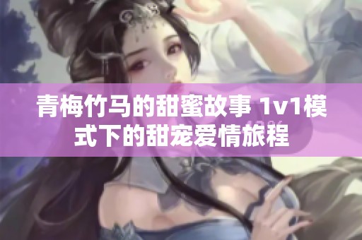 青梅竹马的甜蜜故事 1v1模式下的甜宠爱情旅程