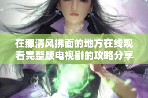 在那清风拂面的地方在线观看完整版电视剧的攻略分享