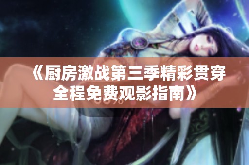 《厨房激战第三季精彩贯穿全程免费观影指南》