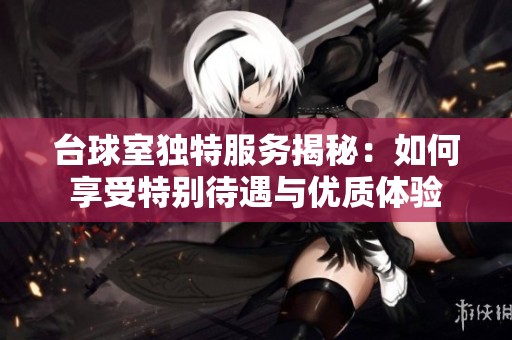 台球室独特服务揭秘：如何享受特别待遇与优质体验