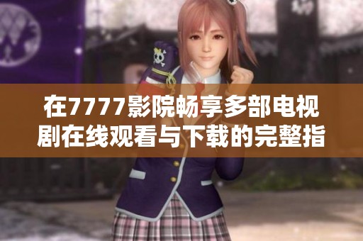 在7777影院畅享多部电视剧在线观看与下载的完整指南