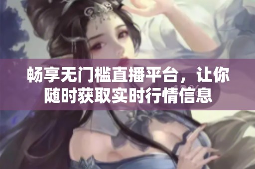 畅享无门槛直播平台，让你随时获取实时行情信息