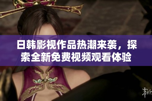 日韩影视作品热潮来袭，探索全新免费视频观看体验