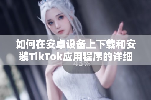如何在安卓设备上下载和安装TikTok应用程序的详细指南