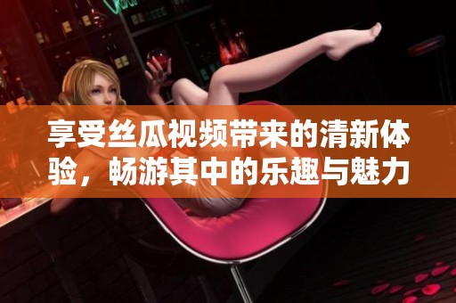 享受丝瓜视频带来的清新体验，畅游其中的乐趣与魅力