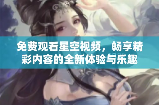 免费观看星空视频，畅享精彩内容的全新体验与乐趣