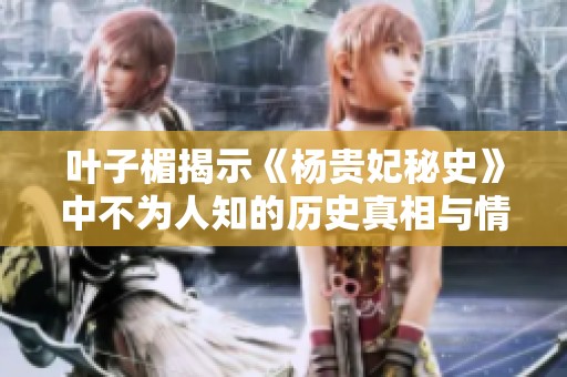叶子楣揭示《杨贵妃秘史》中不为人知的历史真相与情感纠葛