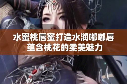 水蜜桃唇蜜打造水润嘟嘟唇 蕴含桃花的柔美魅力