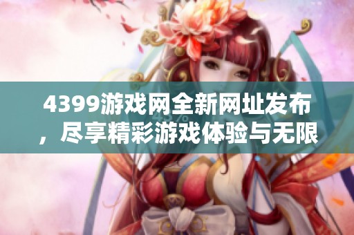 4399游戏网全新网址发布，尽享精彩游戏体验与无限乐趣
