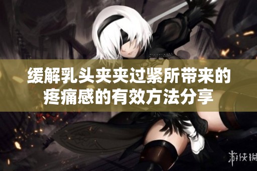 缓解乳头夹夹过紧所带来的疼痛感的有效方法分享