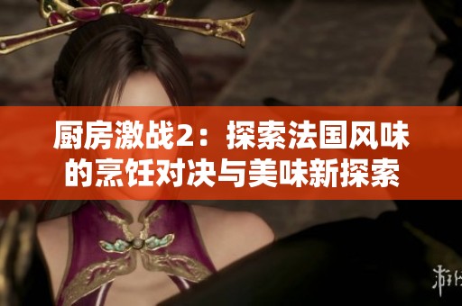 厨房激战2：探索法国风味的烹饪对决与美味新探索