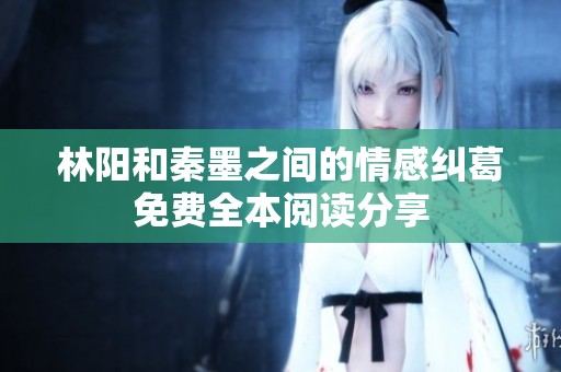 林阳和秦墨之间的情感纠葛免费全本阅读分享