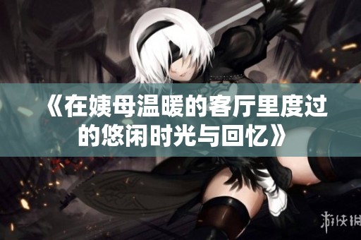 《在姨母温暖的客厅里度过的悠闲时光与回忆》