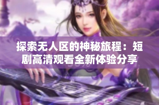 探索无人区的神秘旅程：短剧高清观看全新体验分享