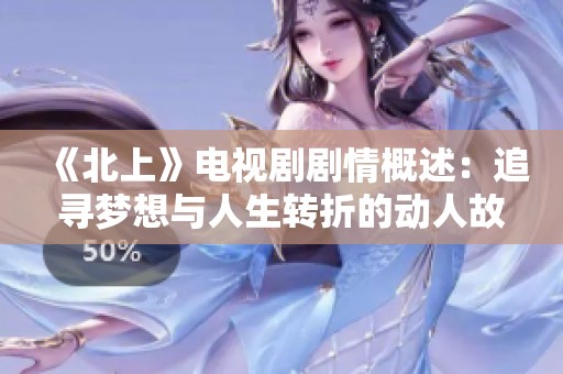 《北上》电视剧剧情概述：追寻梦想与人生转折的动人故事
