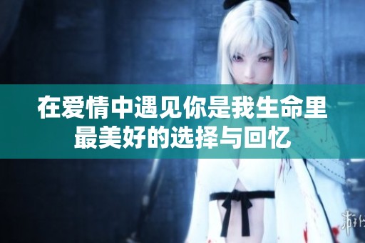 在爱情中遇见你是我生命里最美好的选择与回忆