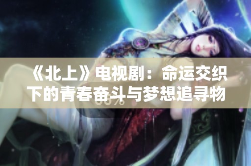 《北上》电视剧：命运交织下的青春奋斗与梦想追寻物语