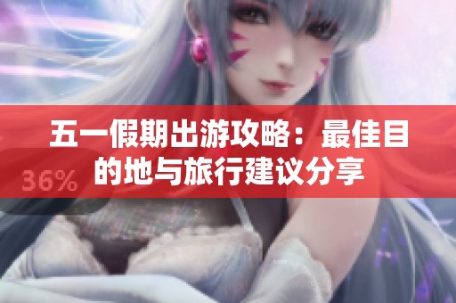 五一假期出游攻略：最佳目的地与旅行建议分享