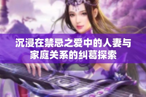 沉浸在禁忌之爱中的人妻与家庭关系的纠葛探索