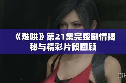 《难哄》第21集完整剧情揭秘与精彩片段回顾