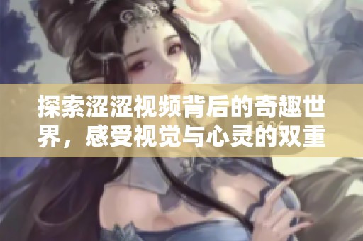 探索涩涩视频背后的奇趣世界，感受视觉与心灵的双重冲击