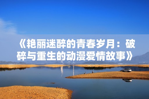 《艳丽迷醉的青春岁月：破碎与重生的动漫爱情故事》