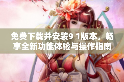 免费下载并安装9 1版本，畅享全新功能体验与操作指南