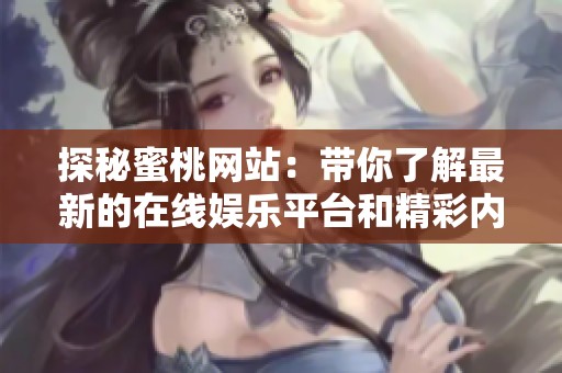 探秘蜜桃网站：带你了解最新的在线娱乐平台和精彩内容推荐