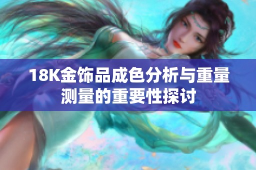 18K金饰品成色分析与重量测量的重要性探讨