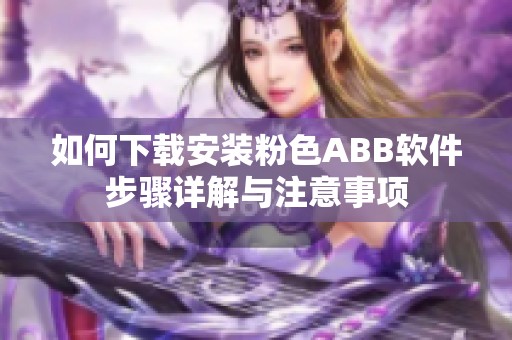 如何下载安装粉色ABB软件步骤详解与注意事项