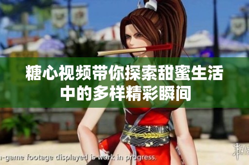 糖心视频带你探索甜蜜生活中的多样精彩瞬间