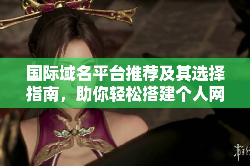 国际域名平台推荐及其选择指南，助你轻松搭建个人网站