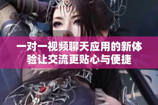 一对一视频聊天应用的新体验让交流更贴心与便捷