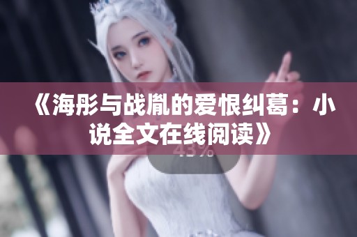 《海彤与战胤的爱恨纠葛：小说全文在线阅读》
