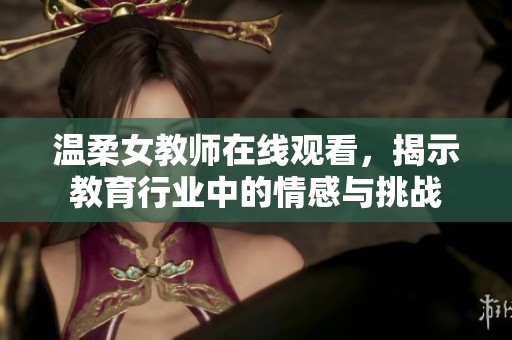 温柔女教师在线观看，揭示教育行业中的情感与挑战
