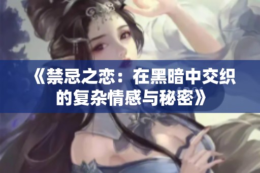《禁忌之恋：在黑暗中交织的复杂情感与秘密》