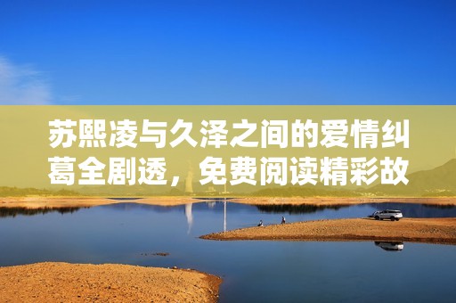 苏熙凌与久泽之间的爱情纠葛全剧透，免费阅读精彩故事解析