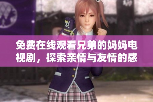 免费在线观看兄弟的妈妈电视剧，探索亲情与友情的感人故事