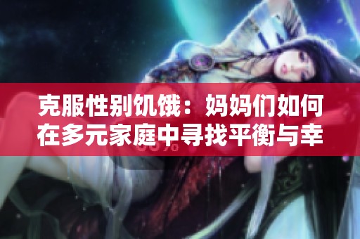 克服性别饥饿：妈妈们如何在多元家庭中寻找平衡与幸福