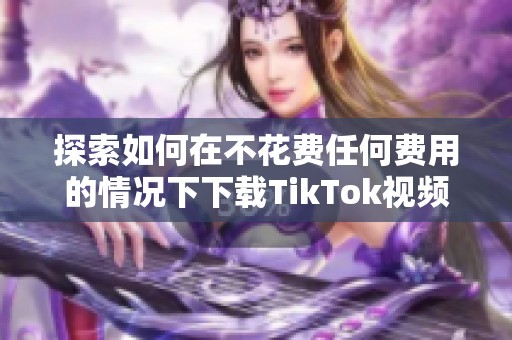 探索如何在不花费任何费用的情况下下载TikTok视频教程