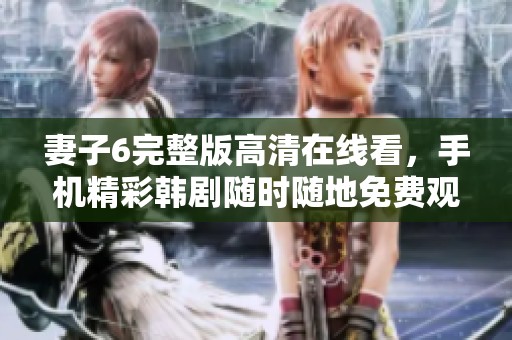 妻子6完整版高清在线看，手机精彩韩剧随时随地免费观看