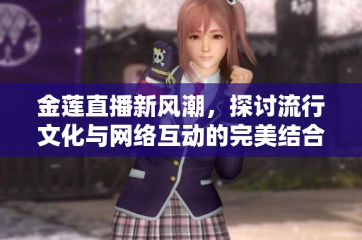 金莲直播新风潮，探讨流行文化与网络互动的完美结合